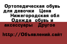 Ортопедическая обувь для девочки › Цена ­ 1 000 - Нижегородская обл. Одежда, обувь и аксессуары » Другое   